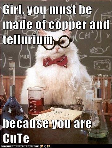 Girl, you must be made of copper and tellurium  because you are CuTe