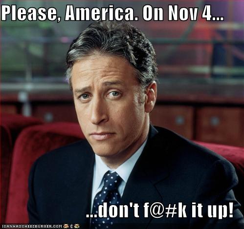 Please, America. On Nov 4...  ...don't f@#k it up!
