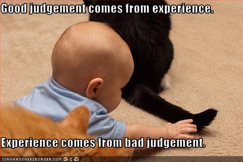 Good judgement comes from experience. Experience comes from bad judgement. Good judgement comes from experience. Experience comes from bad judgement.