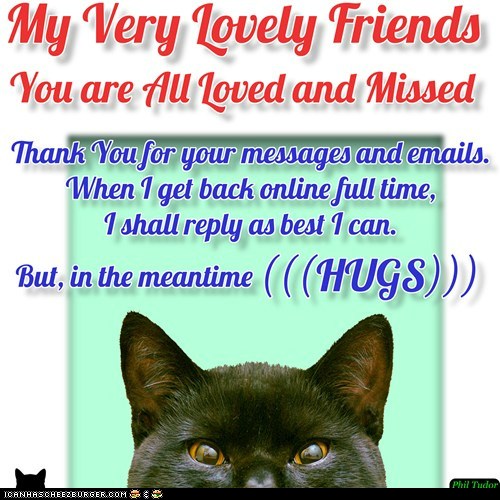 My Cheezfrendz are Speshul.  ... ...  Love You Long Time ... ... ... BRB when I can  (((HUGS))) . . . . . . . . . . .