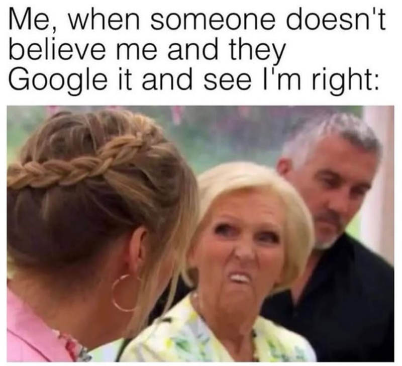 Me, when someone doesn't believe me and they Google it and see I'm right: