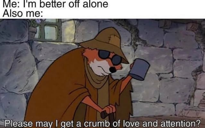 Me: I'm better off alone Also me: Please may I get a crumb of love and attention?