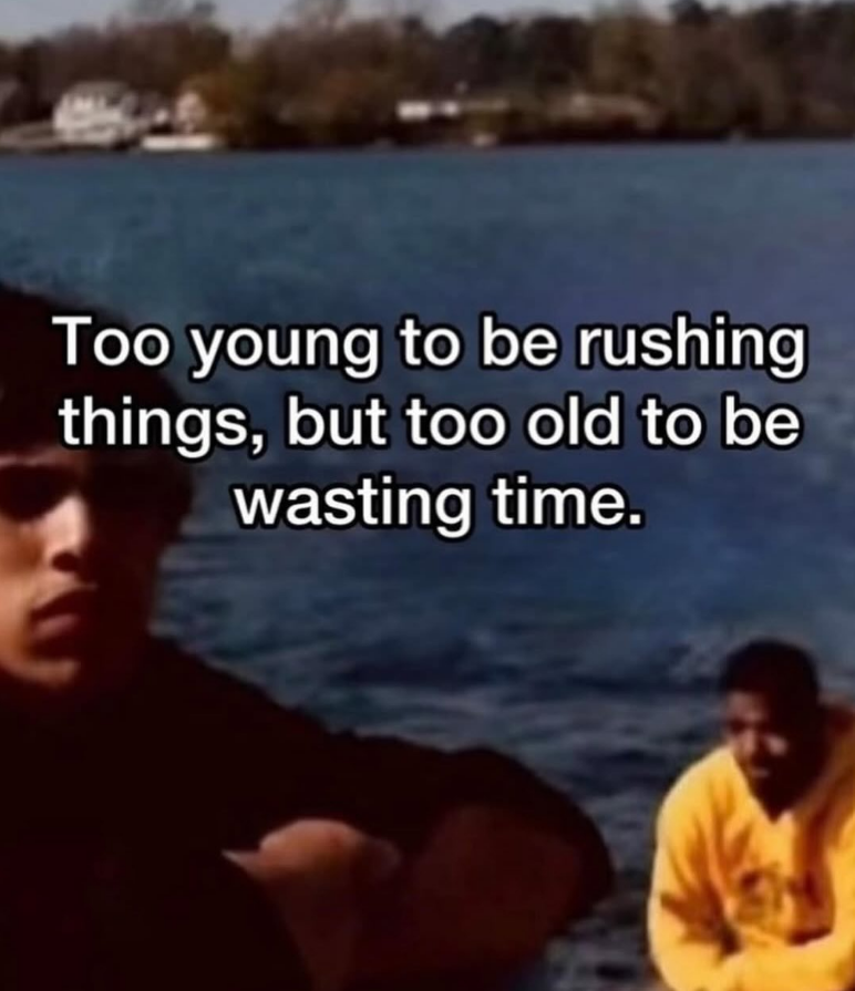 Too young to be rushing things, but too old to be wasting time.
