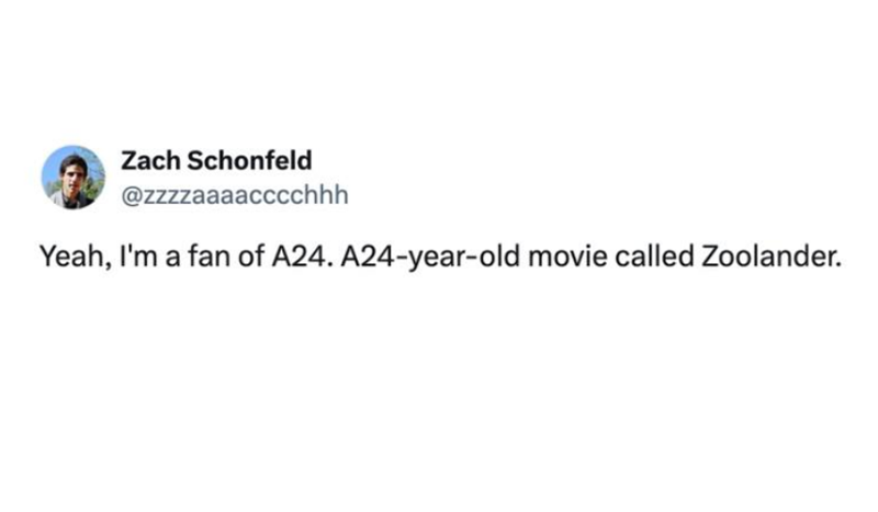 Zach Schonfeld @zzzzaaaacccchhh Yeah, I'm a fan of A24. A24-year-old movie called Zoolander.