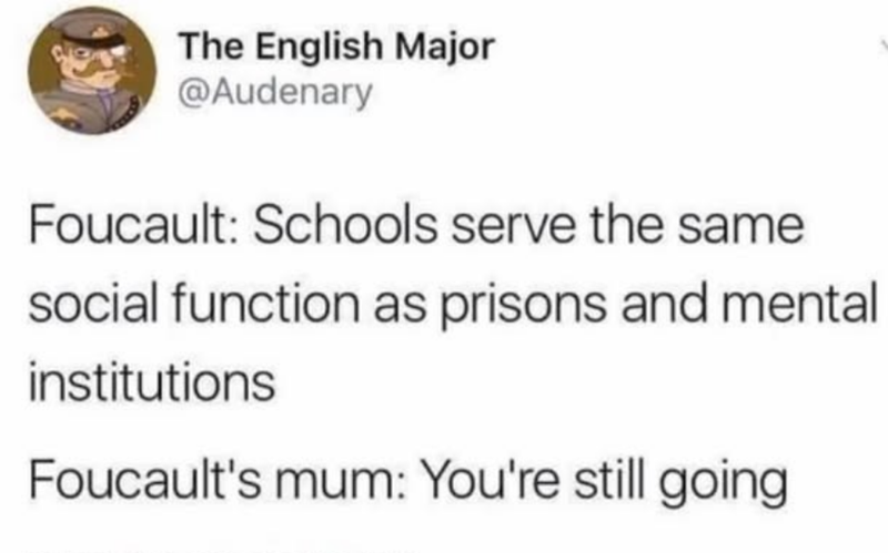 The English Major @Audenary Foucault: Schools serve the same social function as prisons and mental institutions Foucault's mum: You're still going