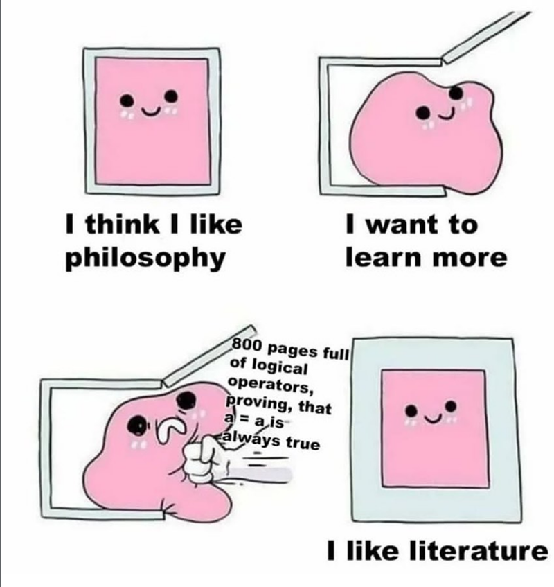 I think I like philosophy I want to learn more 800 pages full of logical operators, proving, that a = a is always true I like literature