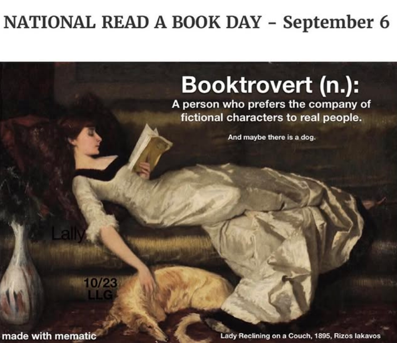 NATIONAL READ A BOOK DAY - September 6 Booktrovert (n.): A person who prefers the company of fictional characters to real people. And maybe there is a dog. Lally 10/23 LLG made with mematic Lady Reclining on a Couch, 1895, Rizos lakavos