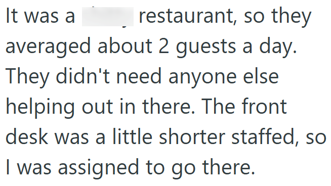 It was a shitty restaurant, so they averaged about 2 guests a day. They didn't need anyone else helping out in there. The front desk was a little shorter staffed, so I was assigned to go there.