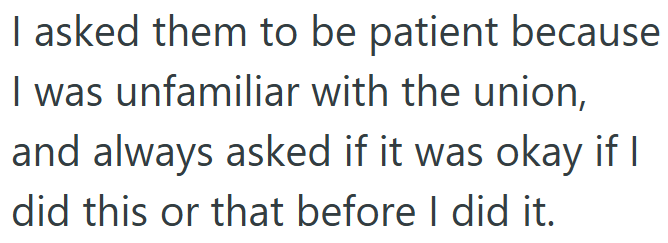 I asked them to be patient because I was unfamiliar with the union, and always asked if it was okay if I did this or that before I did it.
