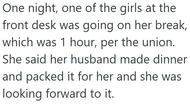 One night, one of the girls at the front desk was going on her break, which was 1 hour, per the union. She said her husband made dinner and packed it for her and she was looking forward to it.
