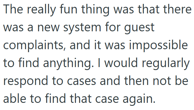 The really fun thing was that there was a new system for guest complaints, and it was impossible to find anything. I would regularly respond to cases and then not be able to find that case again.