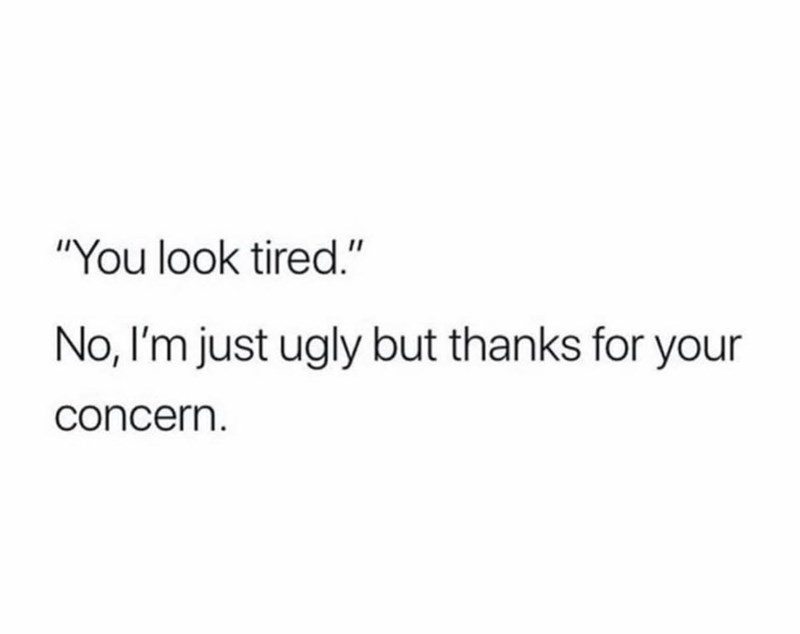 "You look tired." No, I'm just ugly but thanks for your concern.