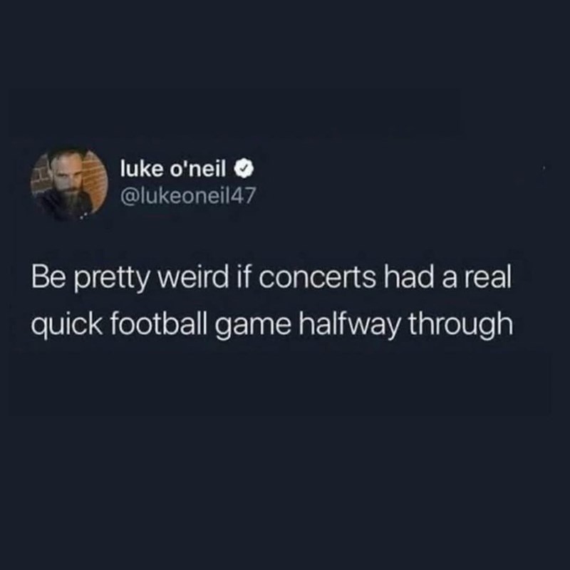 luke o'neil @lukeoneil47 Be pretty weird if concerts had a real quick football game halfway through