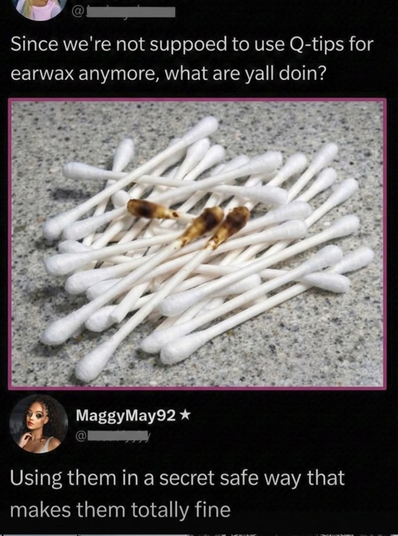 Since we're not suppoed to use Q-tips for earwax anymore, what are yall doin? MaggyMay92★ Using them in a secret safe way that makes them totally fine