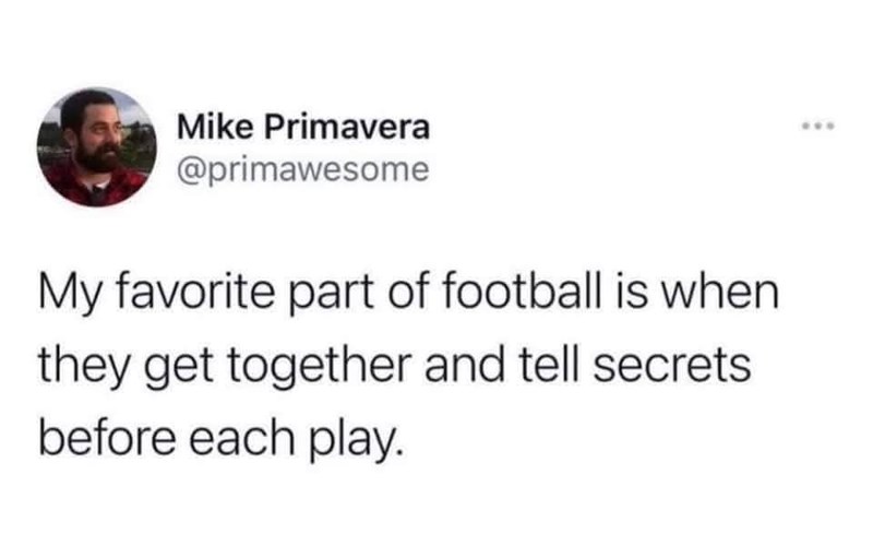 Mike Primavera @primawesome My favorite part of football is when they get together and tell secrets before each play.