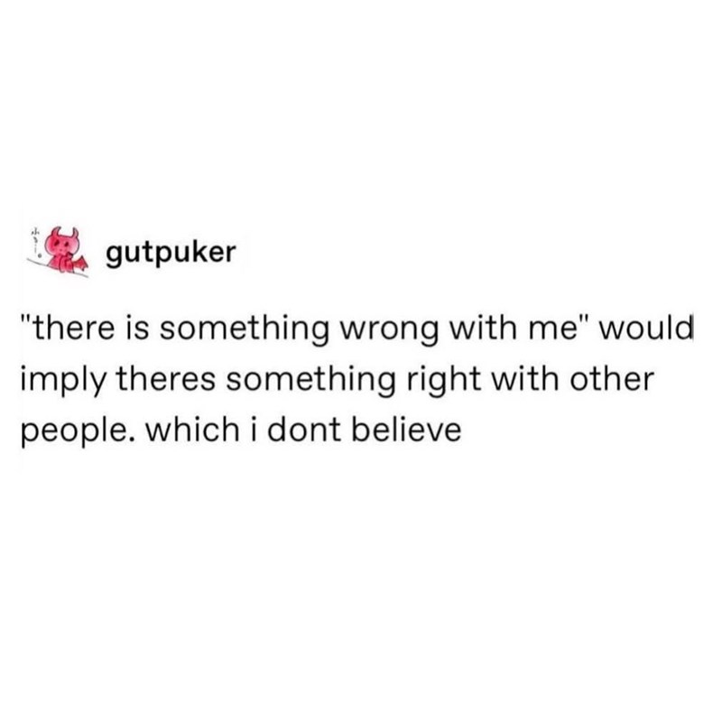 gutpuker "there is something wrong with me" would imply theres something right with other people. which i dont believe