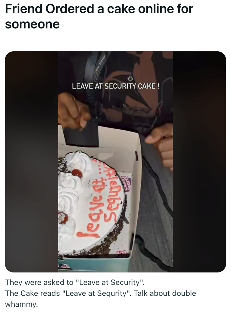 Friend Ordered a cake online for someone SUL belie LEAVE AT SECURITY CAKE! embas leave at They were asked to "Leave at Security". The Cake reads "Leave at Sequrity". Talk about double whammy.