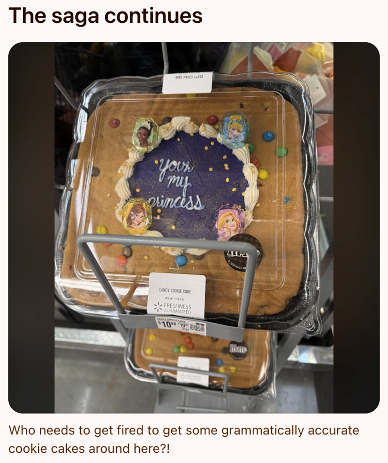 The saga continues Your my princess CANDY COOKIE CAKE MEE NT 11002 FRESHNESS GUARANTEED $1098 10 Who needs to get fired to get some grammatically accurate cookie cakes around here?!