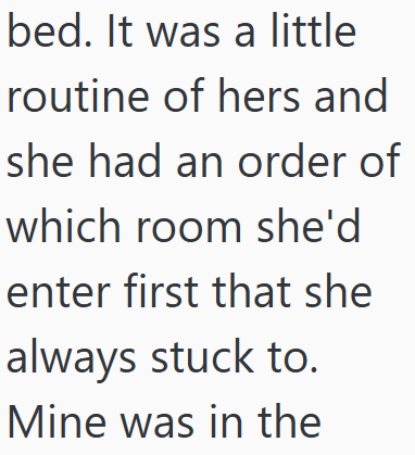 bed. It was a little routine of hers and she had an order of which room she'd enter first that she always stuck to. Mine was in the