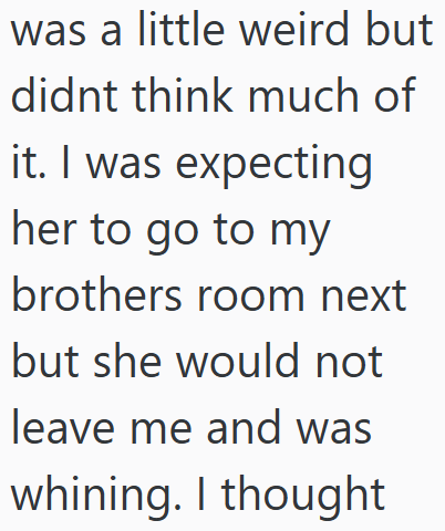 was a little weird but didnt think much of it. I was expecting her to go to my brothers room next but she would not leave me and was whining. I thought