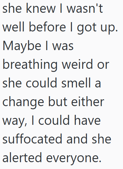 she knew I wasn't well before I got up. Maybe I was breathing weird or she could smell a change but either way, I could have suffocated and she alerted everyone.