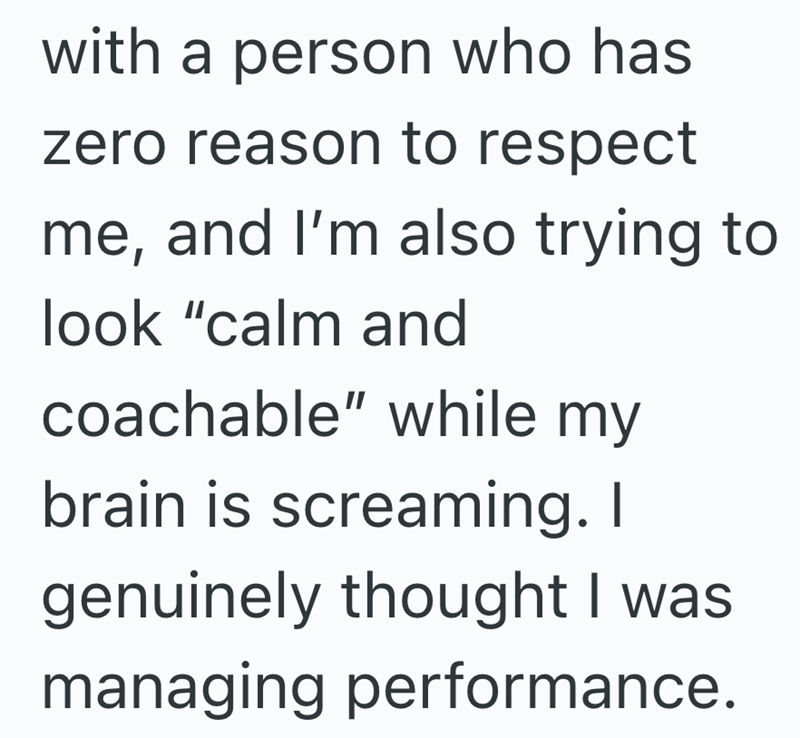 with a person who has zero reason to respect me, and I'm also trying to look "calm and coachable" while my brain is screaming. I genuinely thought I was managing performance.