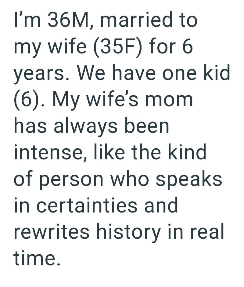 I'm 36M, married to my wife (35F) for 6 years. We have one kid (6). My wife's mom has always been intense, like the kind of person who speaks in certainties and rewrites history in real time.