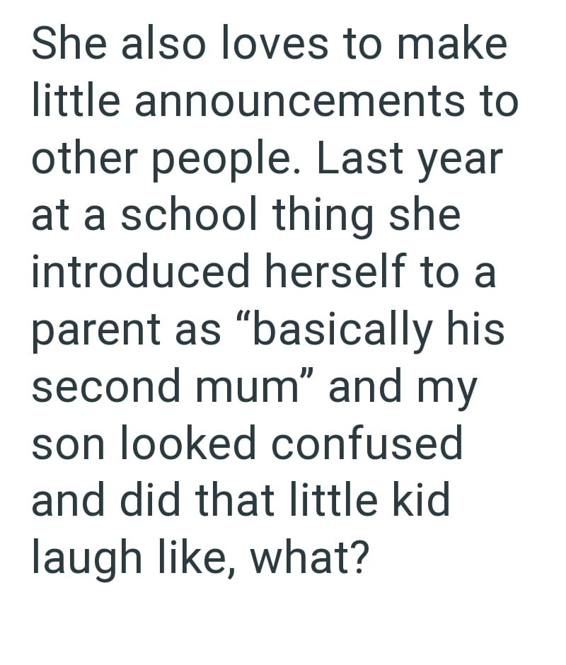She also loves to make little announcements to other people. Last year at a school thing she introduced herself to a parent as "basically his second mum" and my son looked confused and did that little kid laugh like, what?