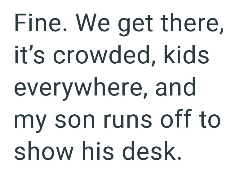 Fine. We get there, it's crowded, kids everywhere, and my son runs off to show his desk.