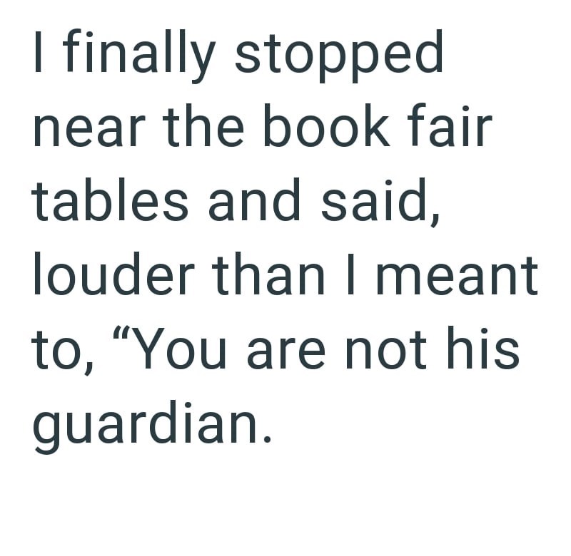 I finally stopped near the book fair tables and said, louder than I meant to, "You are not his guardian.