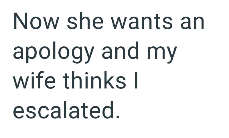 Now she wants an apology and my wife thinks I escalated.