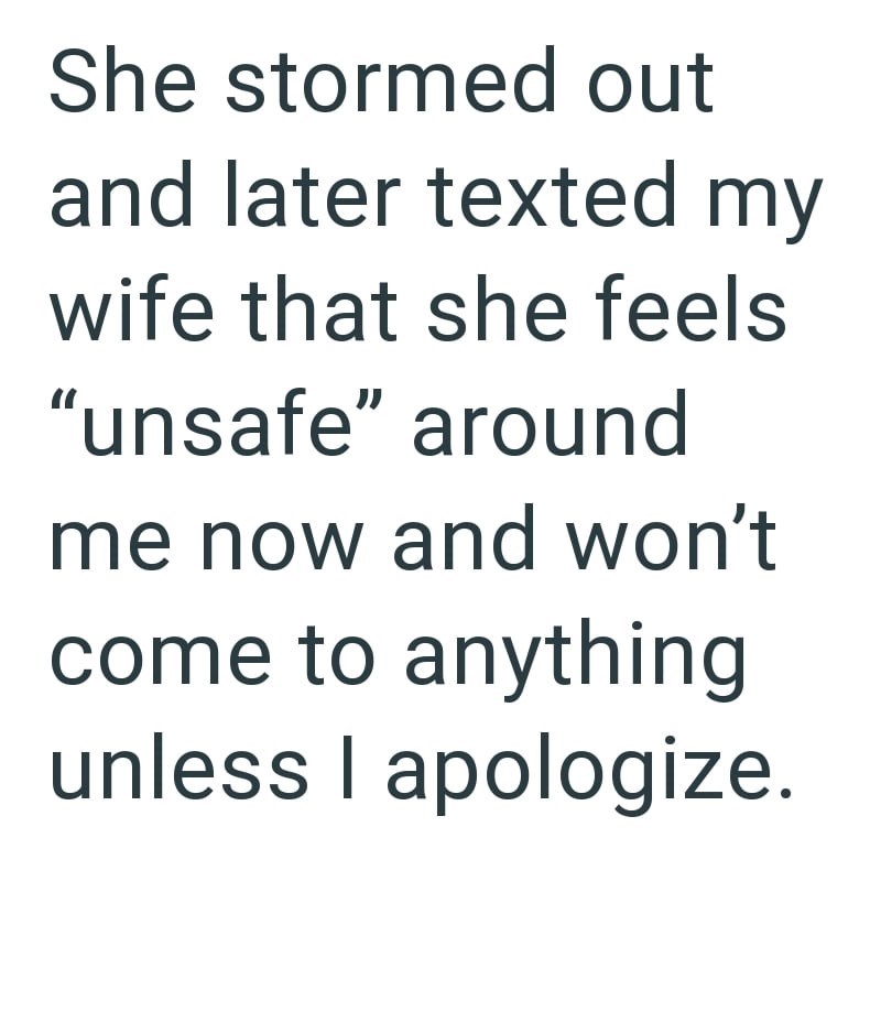 She stormed out and later texted my wife that she feels "unsafe" around me now and won't come to anything unless I apologize.