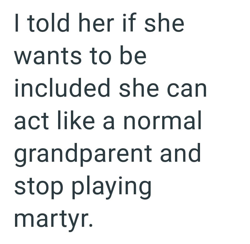 I told her if she wants to be included she can act like a normal grandparent and stop playing martyr.