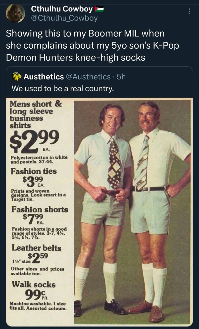 Cthulhu Cowboy @Cthulhu_Cowboy Showing this to my Boomer MIL when she complains about my 5yo son's K-Pop Demon Hunters knee-high socks Austhetics @Austhetics. 5h We used to be a real country. Mens short & long sleeve business shirts $299 Polyester/cotton in white and pastels. 37-44. Fashion ties $3.99 Prints and woven designs. Look smart in a Target tie. Fashion shorts $799 EA. Fashion shorts in a good range of styles. 3-7,4%, 5%, 6%, 7%. Leather belts 1½" size $259 Other sizes and prices availa