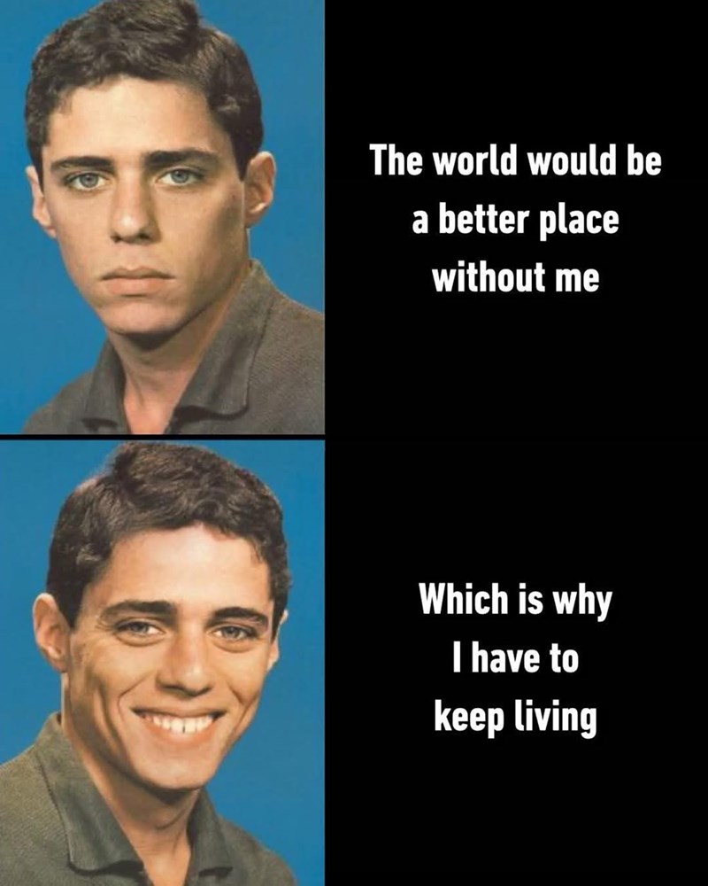 The world would be a better place without me Which is why I have to keep living