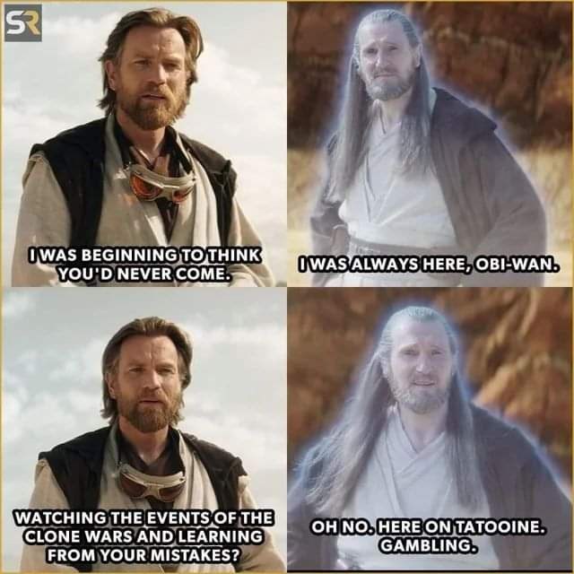 SR IWAS BEGINNING TO THINK YOU'D NEVER COME. IWAS ALWAYS HERE, OBI-WAN. WATCHING THE EVENTS OF THE CLONE WARS AND LEARNING FROM YOUR MISTAKES? OH NO. HERE ON TATOOINE. GAMBLING.