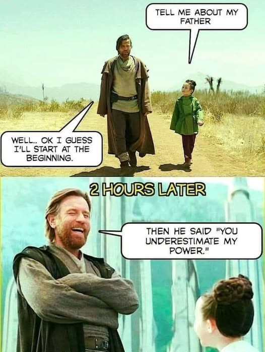 WELL.. OK I GUESS I'LL START AT THE BEGINNING. TELL ME ABOUT MY FATHER 2 HOURS LATER THEN HE SAID "YOU UNDERESTIMATE MY POWER."