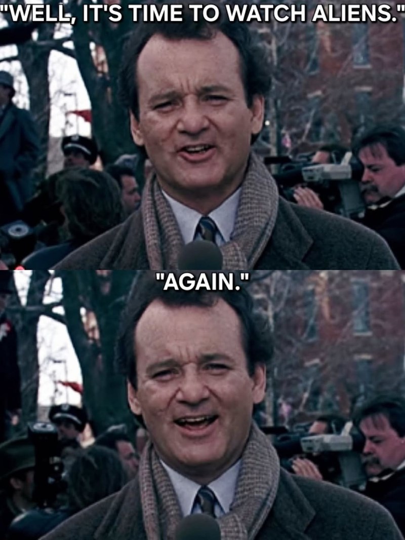 "WELL, IT'S TIME TO WATCH ALIENS." "AGAIN."