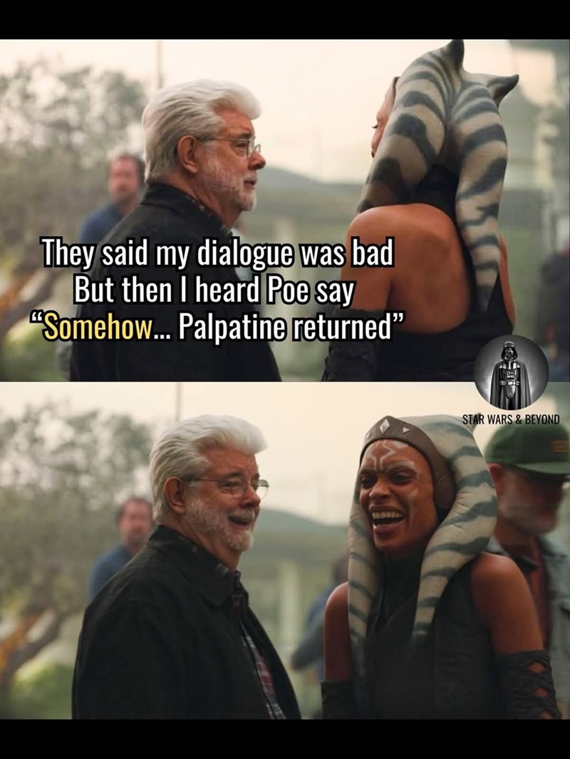 They said my dialogue was bad But then I heard Poe say "Somehow... Palpatine returned" STAR WARS & BEYOND