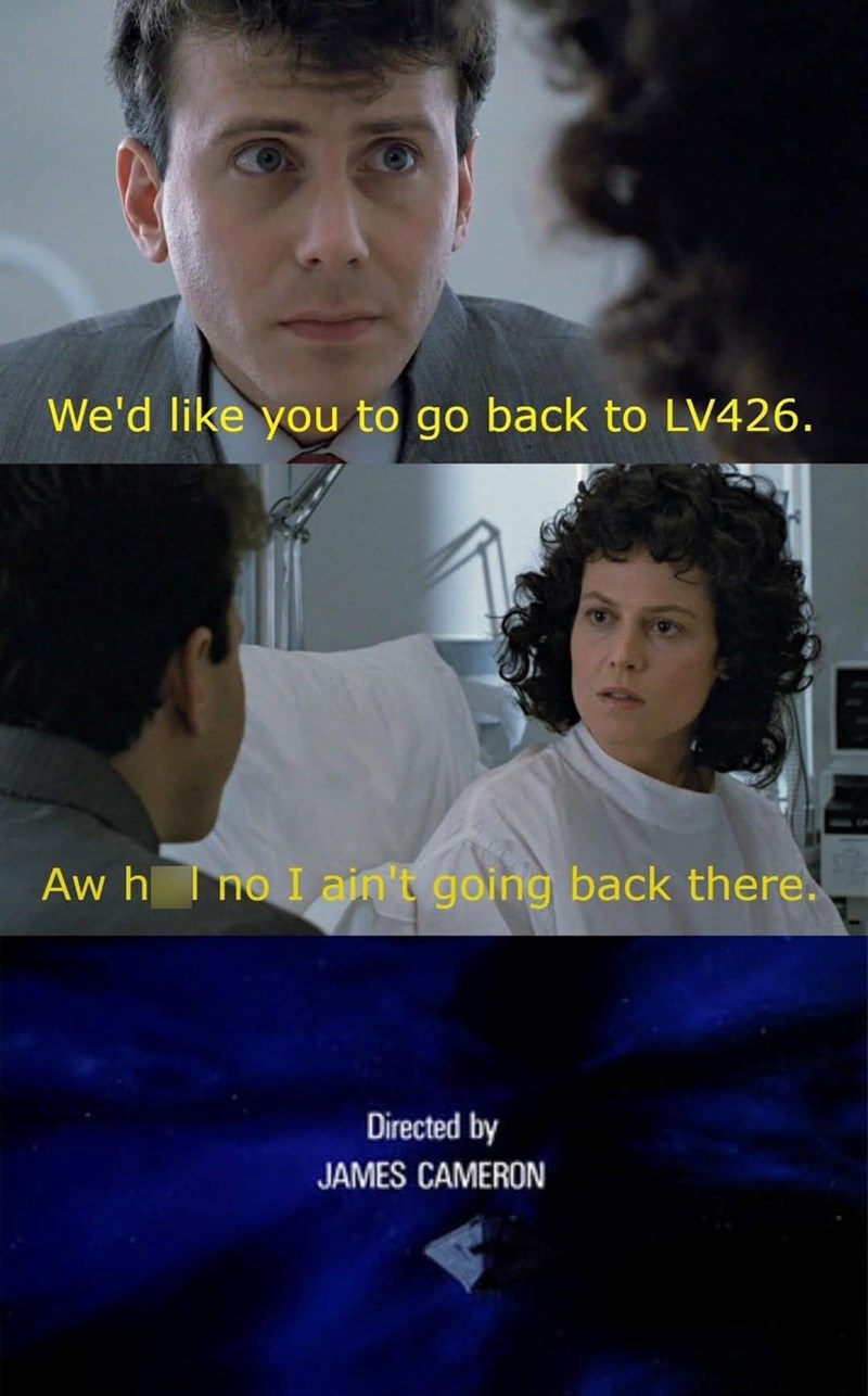 We'd like you to go back to LV426. Aw hell no I ain't going back there. Directed by JAMES CAMERON