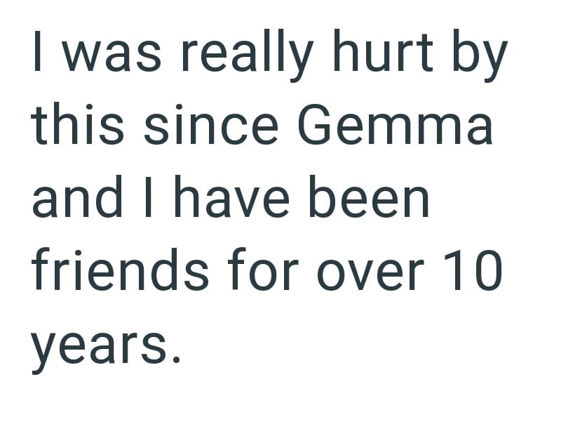I was really hurt by this since Gemma and I have been friends for over 10 years.