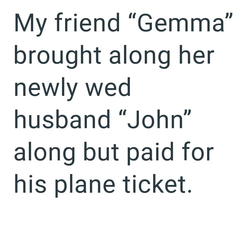 My friend "Gemma" brought along her newly wed husband "John" along but paid for his plane ticket.