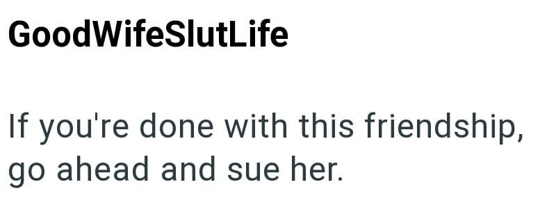 Good WifeSlutLife If you're done with this friendship, go ahead and sue her.