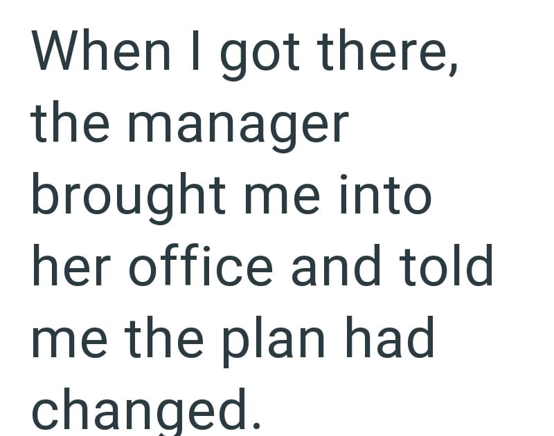 When I got there, the manager brought me into her office and told me the plan had changed.