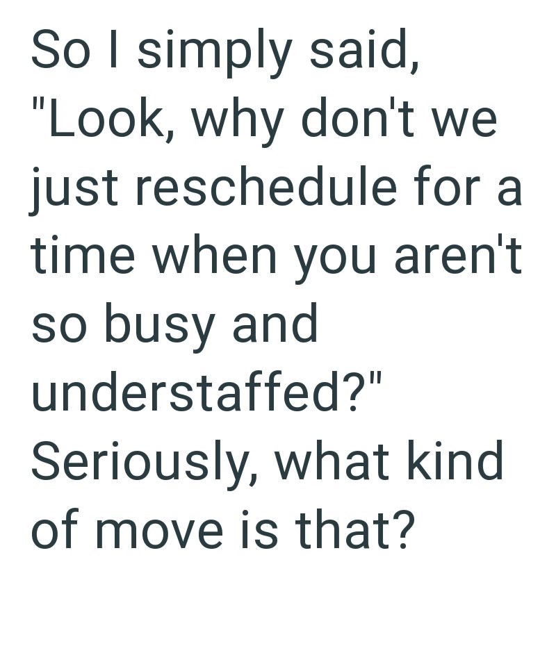 So I simply said, "Look, why don't we just reschedule for a time when you aren't so busy and understaffed?" Seriously, what kind of move is that?