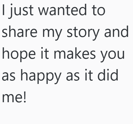 I just wanted to share my story and hope it makes you as happy as it did me!