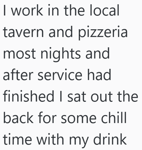 I work in the local tavern and pizzeria most nights and after service had finished I sat out the back for some chill time with my drink