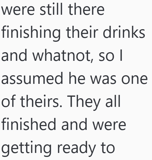 were still there finishing their drinks and whatnot, so I assumed he was one of theirs. They all finished and were getting ready to