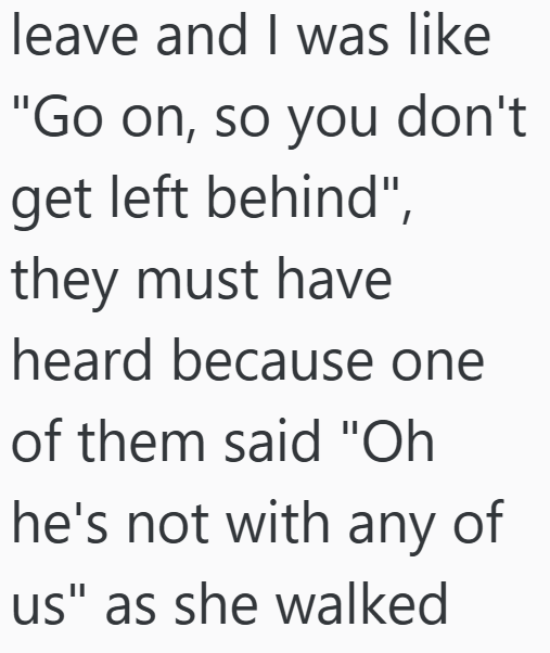 leave and I was like "Go on, so you don't get left behind", they must have heard because one of them said "Oh he's not with any of us" as she walked