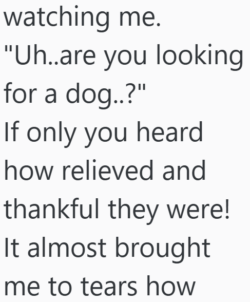 watching me. "Uh..are you looking for a dog..?" If only you heard how relieved and thankful they were! It almost brought me to tears how